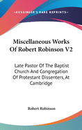 Miscellaneous Works Of Robert Robinson V2: Late Pastor Of The Baptist Church And Congregation Of Protestant Dissenters, At Cambridge