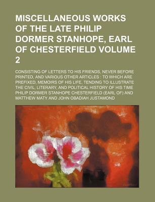 Miscellaneous Works of the Late Philip Dormer Stanhope, Earl of Chesterfield; Consisting of Letters to His Friends, Never Before Printed, and Various Other Articles to Which Are Prefixed, Memoirs of His Life, Tending to Volume 2 - Chesterfield, Philip Dormer Stanhope