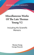 Miscellaneous Works Of The Late Thomas Young V2: Including His Scientific Memoirs