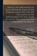 Miscellany Presented to Kuno Meyer by Some of His Friends and Pupils on the Occasion of His Appointment to the Chair of Celtic Philology in the University of Berlin