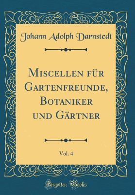 Miscellen F?r Gartenfreunde, Botaniker Und G?rtner, Vol. 4 (Classic Reprint) - Darnstedt, Johann Adolph