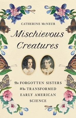 Mischievous Creatures: The Forgotten Sisters Who Transformed Early American Science - McNeur, Catherine