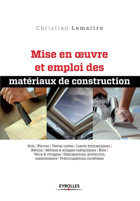 Mise en oeuvre et emploi des matriaux de construction: Sols. Pierres. Terres cuites. Liants hydrauliques. Btons. Mtaux et alliages mtalliques. Bois Verre et vitrages. Dgradations, protection, maintenance. Proccupations socitales. - Lemaitre, Christian