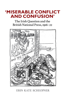 'Miserable Conflict and Confusion': The Irish Question and the British National Press, 1916-1922 - Scheopner, Erin Kate