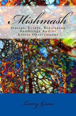 Mishmash: Stories, Essays, Ridiculous Ramblings And/or Astute Observations - Gross, Larry