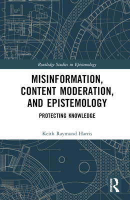 Misinformation, Content Moderation, and Epistemology: Protecting Knowledge - Harris, Keith Raymond