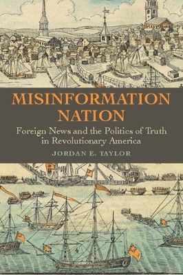 Misinformation Nation: Foreign News and the Politics of Truth in Revolutionary America - Taylor, Jordan E