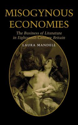 Misogynous Economies: The Business of Literature in Eighteenth-Century Britain - Mandell, Laura C