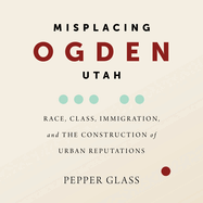 Misplacing Ogden, Utah: Race, Class, Immigration, and the Construction of Urban Reputations