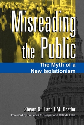 Misreading the Public: The Myth of a New Isolationism - Kull, Steven, and Destler, I M, and Steeper, Frederick T (Foreword by)