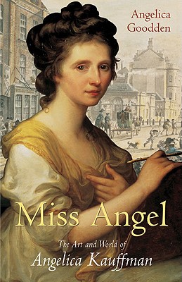 Miss Angel: The Art and World of Angelica Kauffman - Goodden, Angelica