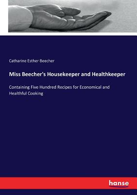 Miss Beecher's Housekeeper and Healthkeeper: Containing Five Hundred Recipes for Economical and Healthful Cooking - Beecher, Catharine Esther