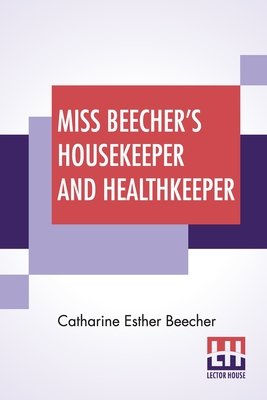 Miss Beecher's Housekeeper And Healthkeeper: Containing Five Hundred Recipes For Economical And Healthful Cooking - Beecher, Catharine Esther