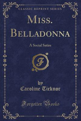 Miss. Belladonna: A Social Satire (Classic Reprint) - Ticknor, Caroline