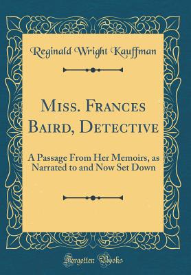 Miss. Frances Baird, Detective: A Passage from Her Memoirs, as Narrated to and Now Set Down (Classic Reprint) - Kauffman, Reginald Wright