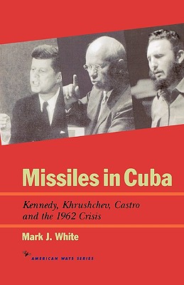 Missiles in Cuba: Kennedy, Khrushchev, Castro and the 1962 Crisis - White, Mark J