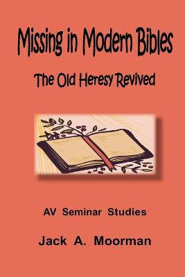 Missing in Modern Bibles, the Old Heresy Revived - Moorman, Jack, Dr.