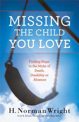 Missing the Child You Love: Finding Hope in the Midst of Death, Disability or Absence - Wright, H Norman, Dr.