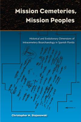 Mission Cemetaries, Mission Peoples: Historical and Evolutionary Dimensions of Intracemetery Bioarchaeology in Spanish Florida - Stojanowski, Christopher M.