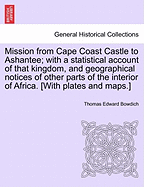 Mission from Cape Coast Castle to Ashantee: With a Statistical Account of That Kingdom, and Geographical Notices of Other Parts of the Interior of Africa (Classic Reprint)