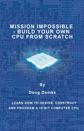 Mission Impossible - Build a CPU from Scratch: Learn How to Design, Construct and Program a 16-bit Computer CPU