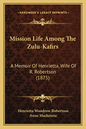 Mission Life Among the Zulu-Kafirs: A Memoir of Henrietta, Wife of R. Robertson (1875)