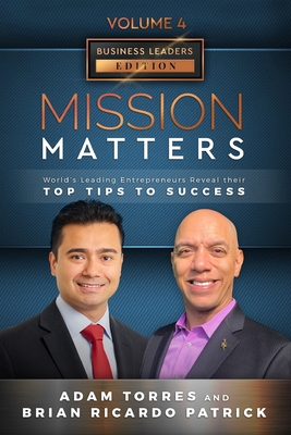 Mission Matters: World's Leading Entrepreneurs Reveal Their Top Tips To Success (Business Leaders Vol.4 - Edition 11) - Patrick, Brian Ricardo, and Torres, Adam