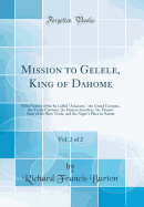 Mission to Gelele, King of Dahome, Vol. 2 of 2: With Notices of the So Called "amazons," the Grand Customs, the Yearly Customs, the Human Sacrifices, the Present State of the Slave Trade, and the Negro's Place in Nature (Classic Reprint)