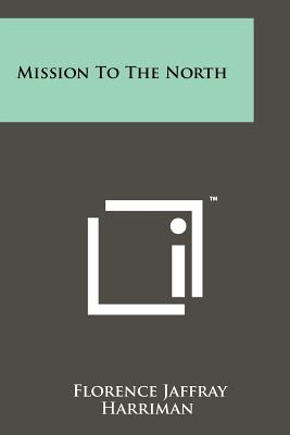 Mission To The North - Harriman, Florence Jaffray