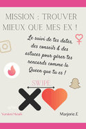 Mission: trouver mieux que mes ex !: Le suivi de tes dates, des conseils & des astuces pour grer tes rencards comme la Queen que tu es !