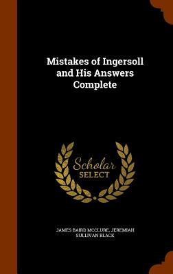 Mistakes of Ingersoll and His Answers Complete - McClure, James Baird, and Black, Jeremiah Sullivan