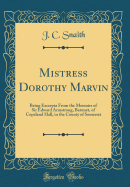 Mistress Dorothy Marvin: Being Excerpta from the Memoirs of Sir Edward Armstrong, Baronet, of Copeland Hall, in the County of Somerset (Classic Reprint)