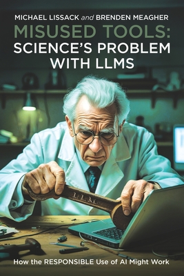 Misused Tools: SCIENCE'S PROBLEM WITH LLMS: How the RESPONSIBLE Use of AI Might Work - Meagher, Brenden, and Lissack, Michael
