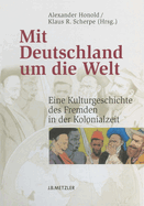 Mit Deutschland Um Die Welt: Eine Kulturgeschichte Des Fremden in Der Kolonialzeit