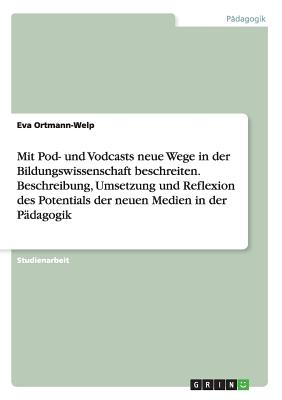 Mit Pod- Und Vodcasts Neue Wege in Der Bildungswissenschaft Beschreiten. Beschreibung, Umsetzung Und Reflexion Des Potentials Der Neuen Medien in Der Padagogik - Ortmann-Welp, Eva