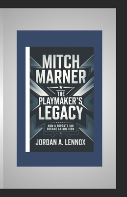 Mitch Marner: THE PLAYMAKER'S LEGACY: How a Toronto Kid Became An NHL Icon - A Lennox, Jordan