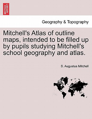 Mitchell's Atlas of Outline Maps, Intended to Be Filled Up by Pupils Studying Mitchell's School Geography and Atlas. - Mitchell, S Augustus