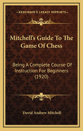 Mitchell's Guide to the Game of Chess: Being a Complete Course of Instruction for Beginners (1920)