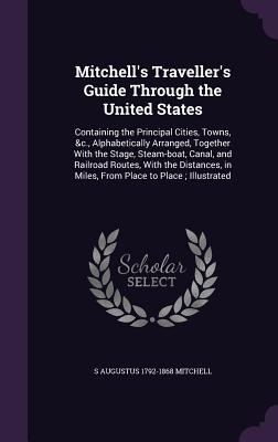 Mitchell's Traveller's Guide Through the United States: Containing the Principal Cities, Towns, &c., Alphabetically Arranged, Together With the Stage, Steam-boat, Canal, and Railroad Routes, With the Distances, in Miles, From Place to Place; Illustrated - Mitchell, S Augustus 1792-1868