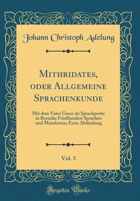 Mithridates, Oder Allgemeine Sprachenkunde, Vol. 3: Mit Dem Vater Unser ALS Sprachprobe in Beynahe Fnfhundert Sprachen Und Mundarten; Erste Abtheilung (Classic Reprint) - Adelung, Johann Christoph