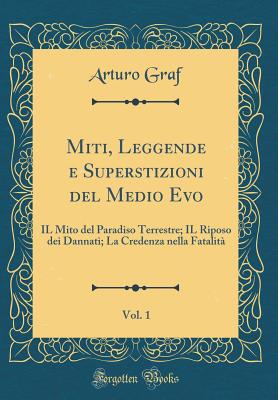 Miti, Leggende E Superstizioni del Medio Evo, Vol. 1: Il Mito del Paradiso Terrestre; Il Riposo Dei Dannati; La Credenza Nella Fatalit (Classic Reprint) - Graf, Arturo