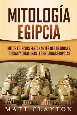 Mitologa egipcia: Mitos egipcios fascinantes de los dioses, diosas y criaturas legendarias egipcias - Clayton, Matt