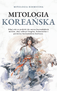 Mitologia korea ska: Udaj si  w podr?  do serca korea skich mit?w, aby odkryc bog?w, bohater?w i potwory korea skiej kultury.