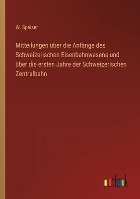 Mitteilungen ber die Anfnge des Schweizerischen Eisenbahnwesens und ber die ersten Jahre der Schweizerischen Zentralbahn - Speiser, W