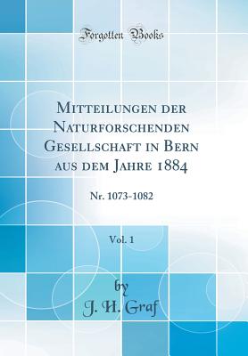 Mitteilungen Der Naturforschenden Gesellschaft in Bern Aus Dem Jahre 1884, Vol. 1: Nr. 1073-1082 (Classic Reprint) - Graf, J H