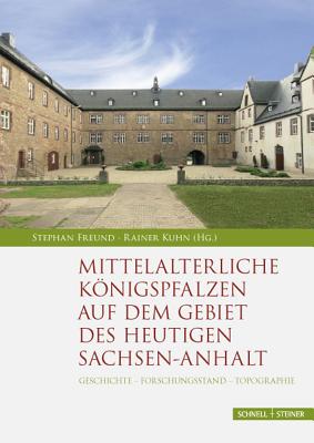 Mittelalterliche Konigspfalzen Auf Dem Gebiet Des Heutigen Sachsen-Anhalt: Geschichte - Forschungsstand - Topographie - Freund, Stephan (Editor), and Kuhn, Rainer (Editor)