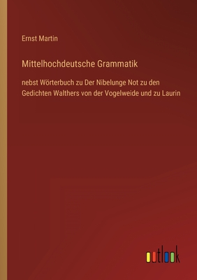 Mittelhochdeutsche Grammatik: nebst Wrterbuch zu Der Nibelunge Not zu den Gedichten Walthers von der Vogelweide und zu Laurin - Martin, Ernst