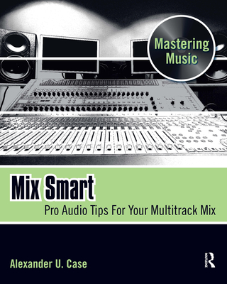 Mix Smart: Pro Audio Tips for Your Multitrack Mix - Case, Alex