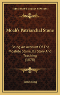 Moab's Patriarchal Stone: Being an Account of the Moabite Stone, Its Story and Teaching