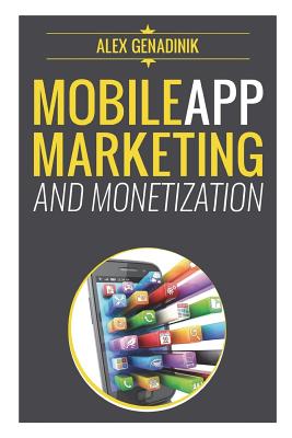 Mobile App Marketing And Monetization: How To Promote Mobile Apps Like A Pro: Learn to promote and monetize your Android or iPhone app. Get hundreds of thousands of downloads and grow your app business - Genadinik, Alex